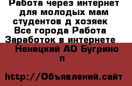 Работа через интернет для молодых мам,студентов,д/хозяек - Все города Работа » Заработок в интернете   . Ненецкий АО,Бугрино п.